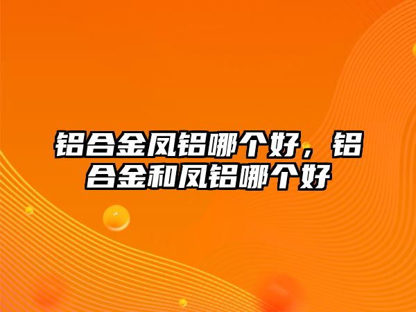 鋁合金鳳鋁哪個(gè)好，鋁合金和鳳鋁哪個(gè)好