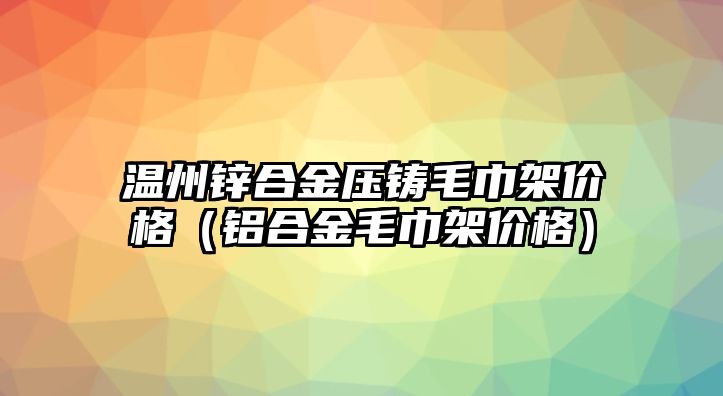 溫州鋅合金壓鑄毛巾架價(jià)格（鋁合金毛巾架價(jià)格）