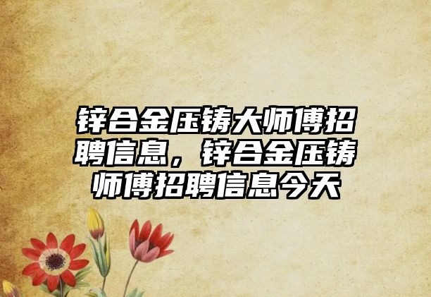 鋅合金壓鑄大師傅招聘信息，鋅合金壓鑄師傅招聘信息今天