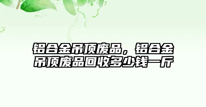 鋁合金吊頂廢品，鋁合金吊頂廢品回收多少錢一斤