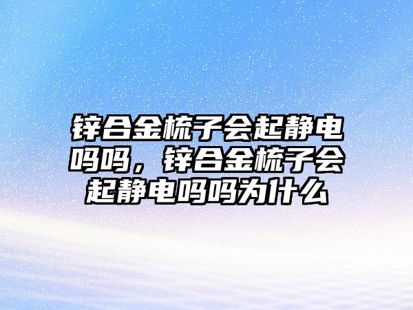 鋅合金梳子會起靜電嗎嗎，鋅合金梳子會起靜電嗎嗎為什么