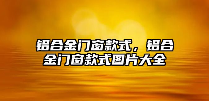 鋁合金門窗款式，鋁合金門窗款式圖片大全