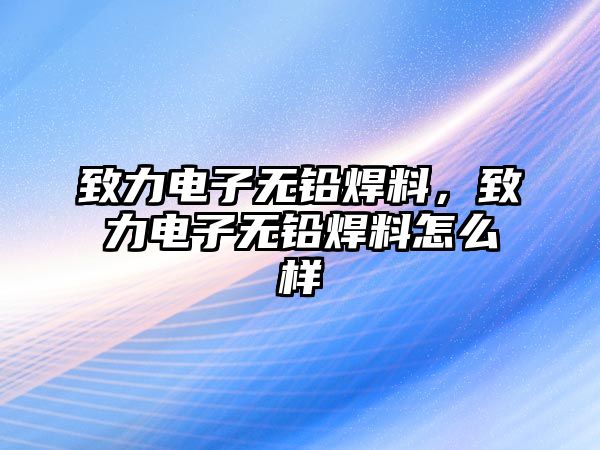 致力電子無鉛焊料，致力電子無鉛焊料怎么樣