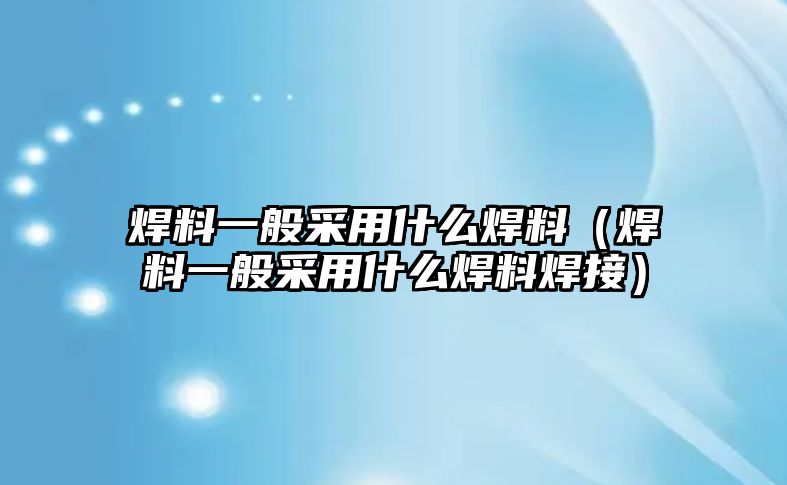 焊料一般采用什么焊料（焊料一般采用什么焊料焊接）