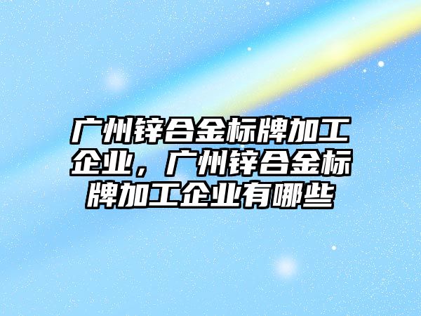 廣州鋅合金標牌加工企業(yè)，廣州鋅合金標牌加工企業(yè)有哪些