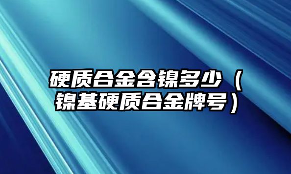 硬質(zhì)合金含鎳多少（鎳基硬質(zhì)合金牌號）