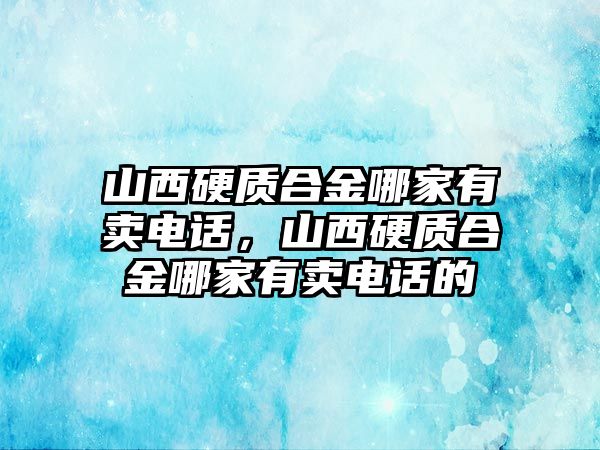 山西硬質(zhì)合金哪家有賣電話，山西硬質(zhì)合金哪家有賣電話的