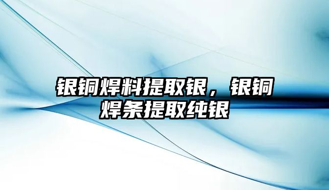 銀銅焊料提取銀，銀銅焊條提取純銀