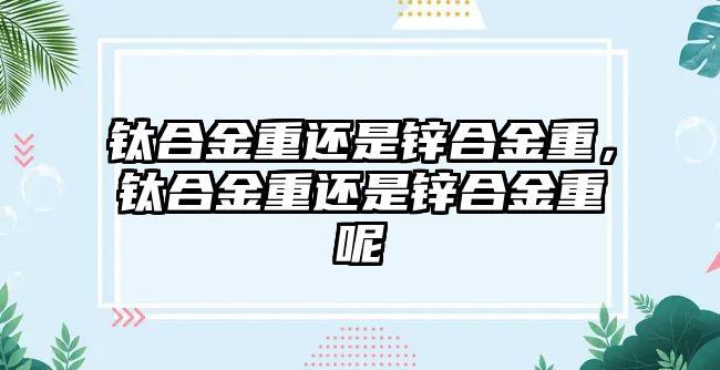 鈦合金重還是鋅合金重，鈦合金重還是鋅合金重呢