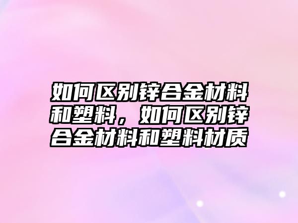 如何區(qū)別鋅合金材料和塑料，如何區(qū)別鋅合金材料和塑料材質(zhì)