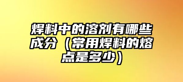 焊料中的溶劑有哪些成分（常用焊料的熔點(diǎn)是多少）