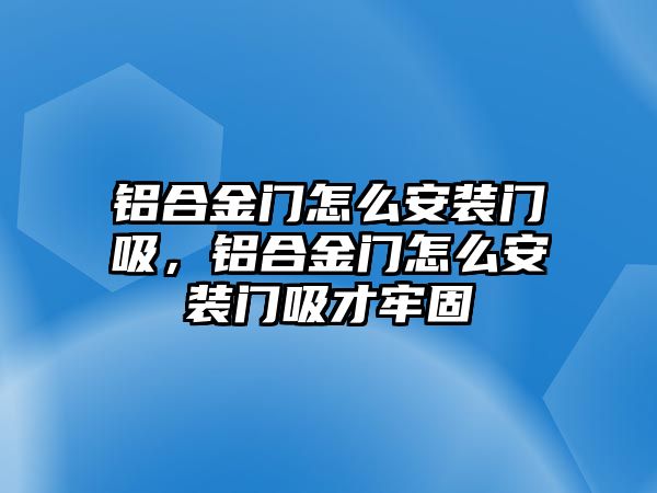 鋁合金門怎么安裝門吸，鋁合金門怎么安裝門吸才牢固