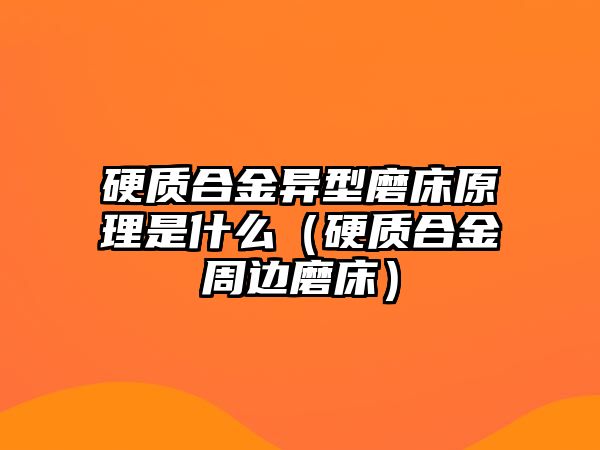 硬質(zhì)合金異型磨床原理是什么（硬質(zhì)合金周邊磨床）