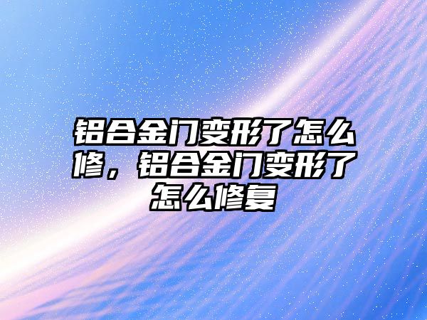 鋁合金門變形了怎么修，鋁合金門變形了怎么修復(fù)