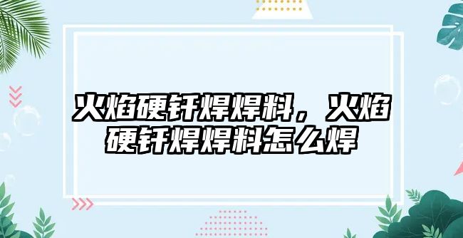 火焰硬釬焊焊料，火焰硬釬焊焊料怎么焊