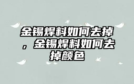 金錫焊料如何去掉，金錫焊料如何去掉顏色