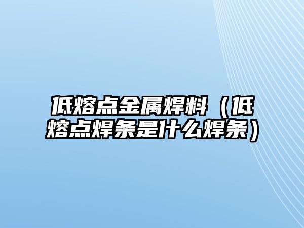 低熔點金屬焊料（低熔點焊條是什么焊條）