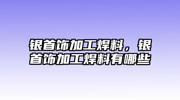 銀首飾加工焊料，銀首飾加工焊料有哪些