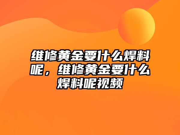 維修黃金要什么焊料呢，維修黃金要什么焊料呢視頻