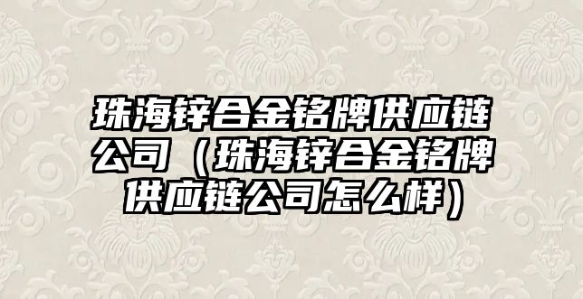 珠海鋅合金銘牌供應(yīng)鏈公司（珠海鋅合金銘牌供應(yīng)鏈公司怎么樣）