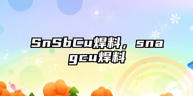 SnSbCu焊料，snagcu焊料