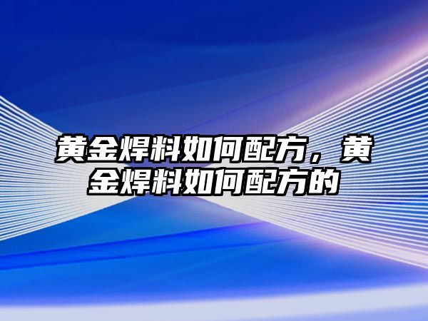 黃金焊料如何配方，黃金焊料如何配方的