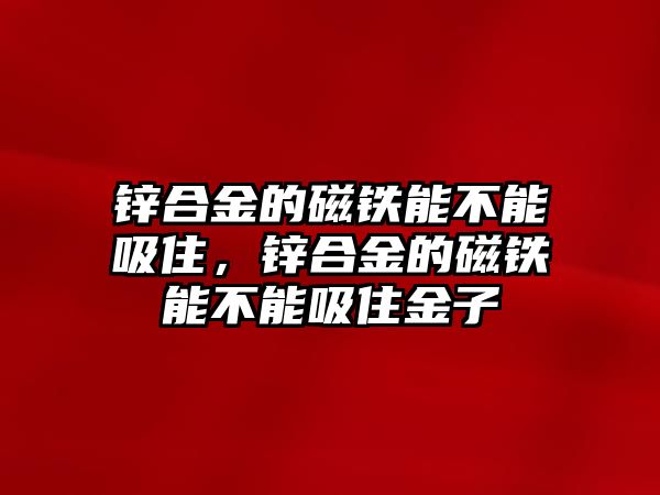 鋅合金的磁鐵能不能吸住，鋅合金的磁鐵能不能吸住金子