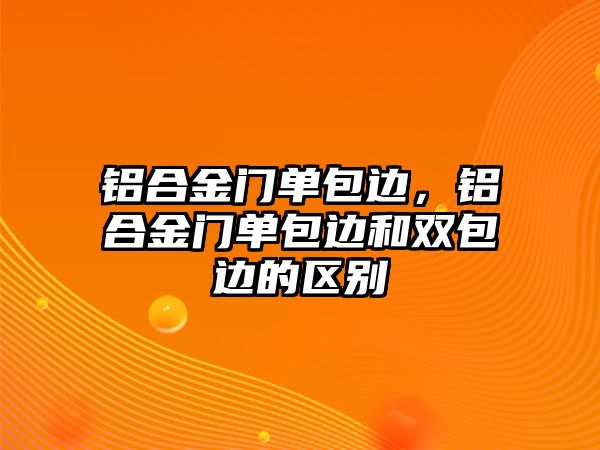 鋁合金門單包邊，鋁合金門單包邊和雙包邊的區(qū)別