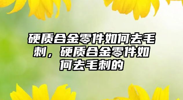 硬質合金零件如何去毛刺，硬質合金零件如何去毛刺的