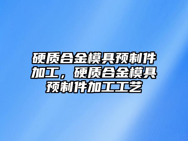 硬質(zhì)合金模具預(yù)制件加工，硬質(zhì)合金模具預(yù)制件加工工藝