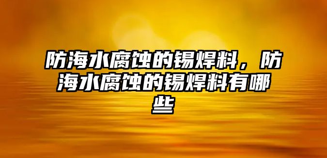 防海水腐蝕的錫焊料，防海水腐蝕的錫焊料有哪些