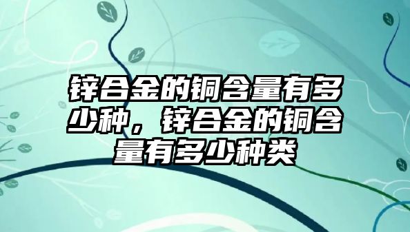 鋅合金的銅含量有多少種，鋅合金的銅含量有多少種類