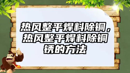 熱風(fēng)整平焊料除銅，熱風(fēng)整平焊料除銅銹的方法