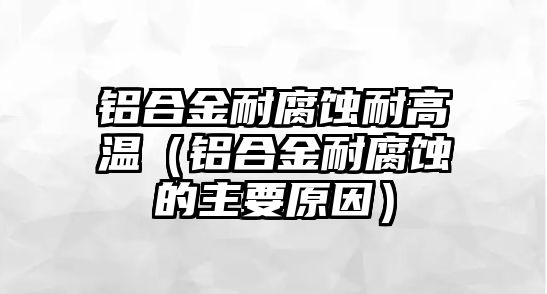 鋁合金耐腐蝕耐高溫（鋁合金耐腐蝕的主要原因）