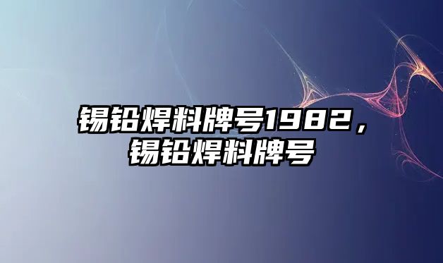 錫鉛焊料牌號1982，錫鉛焊料牌號