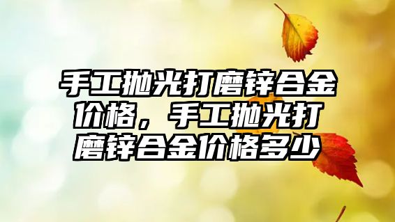 手工拋光打磨鋅合金價格，手工拋光打磨鋅合金價格多少