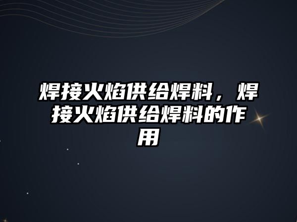 焊接火焰供給焊料，焊接火焰供給焊料的作用