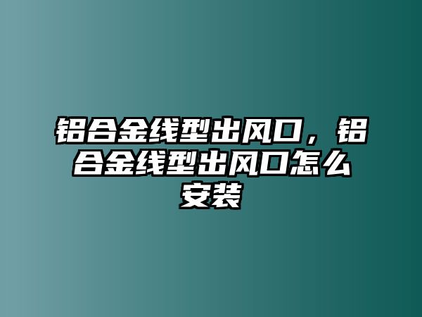 鋁合金線型出風(fēng)口，鋁合金線型出風(fēng)口怎么安裝