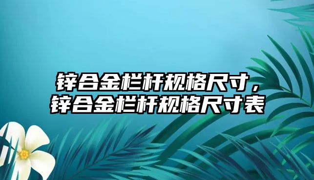 鋅合金欄桿規(guī)格尺寸，鋅合金欄桿規(guī)格尺寸表