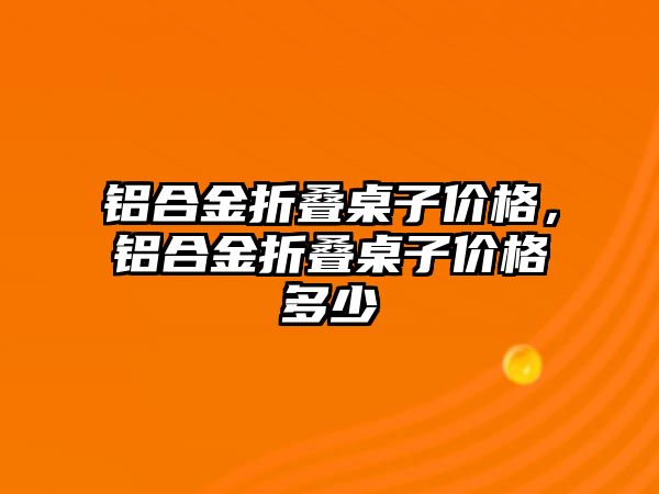 鋁合金折疊桌子價格，鋁合金折疊桌子價格多少