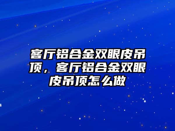 客廳鋁合金雙眼皮吊頂，客廳鋁合金雙眼皮吊頂怎么做