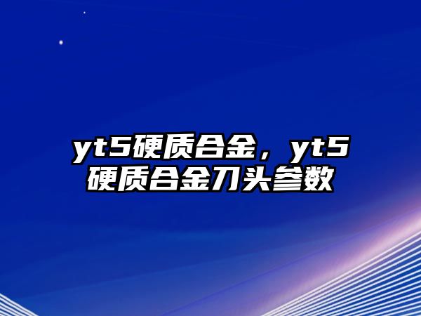 yt5硬質(zhì)合金，yt5硬質(zhì)合金刀頭參數(shù)