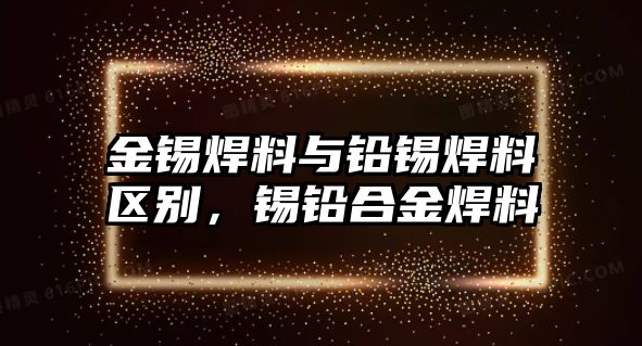 金錫焊料與鉛錫焊料區(qū)別，錫鉛合金焊料