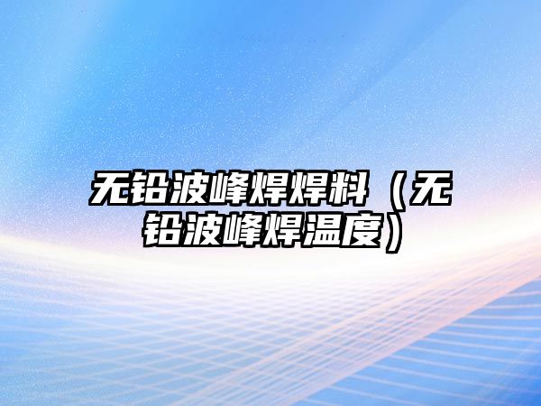 無鉛波峰焊焊料（無鉛波峰焊溫度）