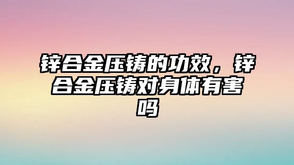 鋅合金壓鑄的功效，鋅合金壓鑄對身體有害嗎