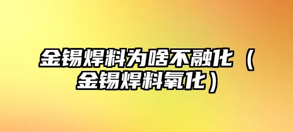 金錫焊料為啥不融化（金錫焊料氧化）