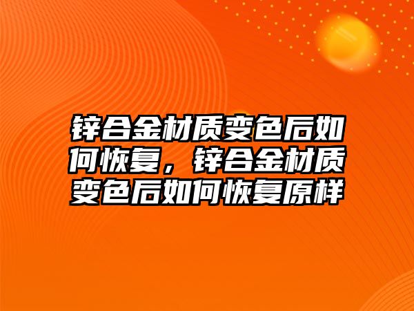 鋅合金材質變色后如何恢復，鋅合金材質變色后如何恢復原樣