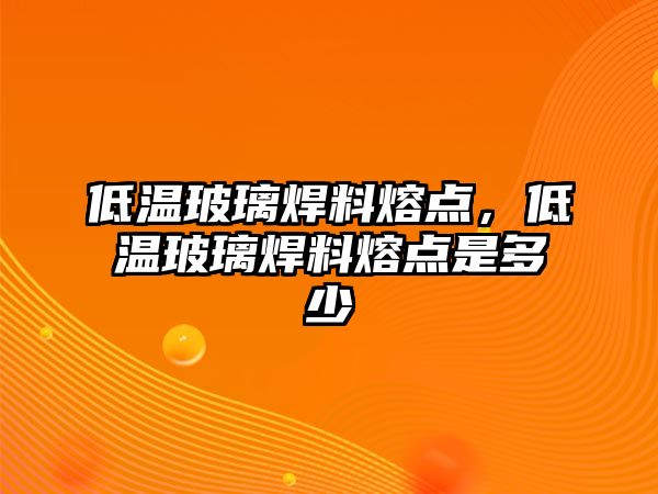 低溫玻璃焊料熔點，低溫玻璃焊料熔點是多少