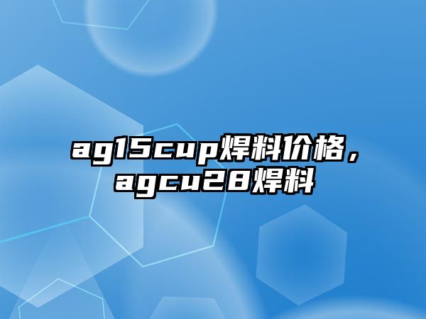 ag15cup焊料價格，agcu28焊料