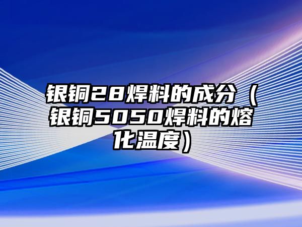 銀銅28焊料的成分（銀銅5050焊料的熔化溫度）